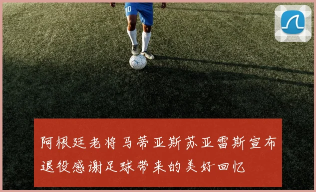 阿根廷老将马蒂亚斯苏亚雷斯宣布退役感谢足球带来的美好回忆