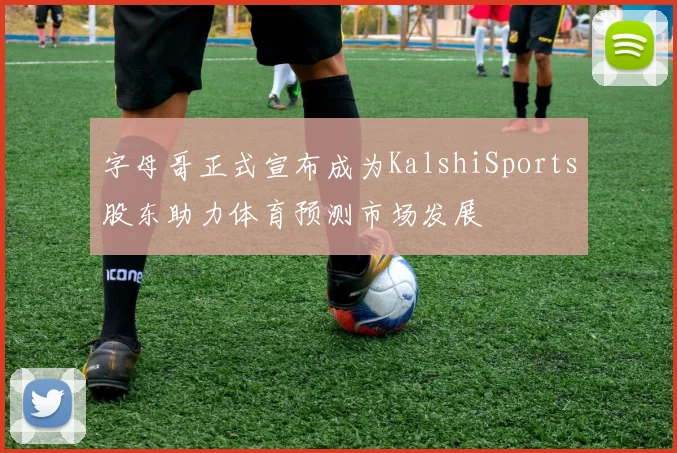 字母哥正式宣布成为KalshiSports股东助力体育预测市场发展