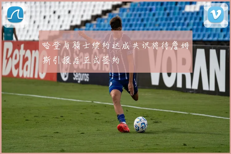 哈登与骑士续约达成共识将待詹姆斯引援后正式签约