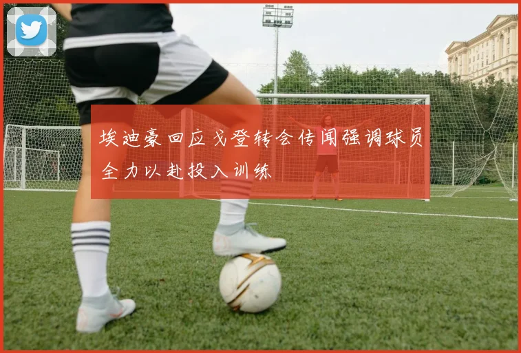 埃迪豪回应戈登转会传闻强调球员全力以赴投入训练