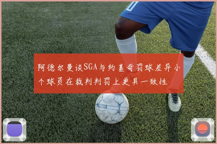 阿德尔曼谈SGA与约基奇罚球差异小个球员在裁判判罚上更具一致性