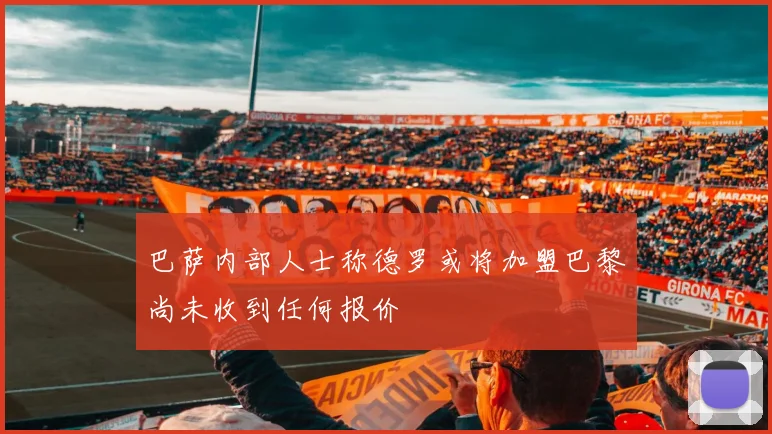 巴萨内部人士称德罗或将加盟巴黎尚未收到任何报价