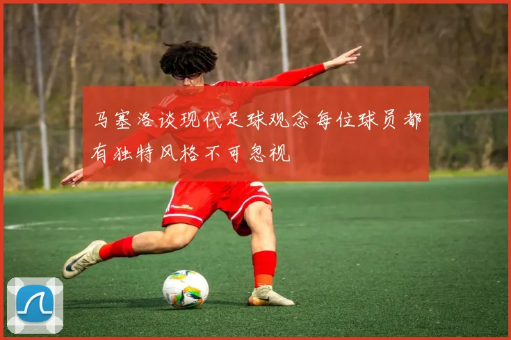 马塞洛谈现代足球观念每位球员都有独特风格不可忽视