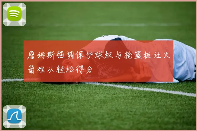 詹姆斯强调保护球权与抢篮板让火箭难以轻松得分