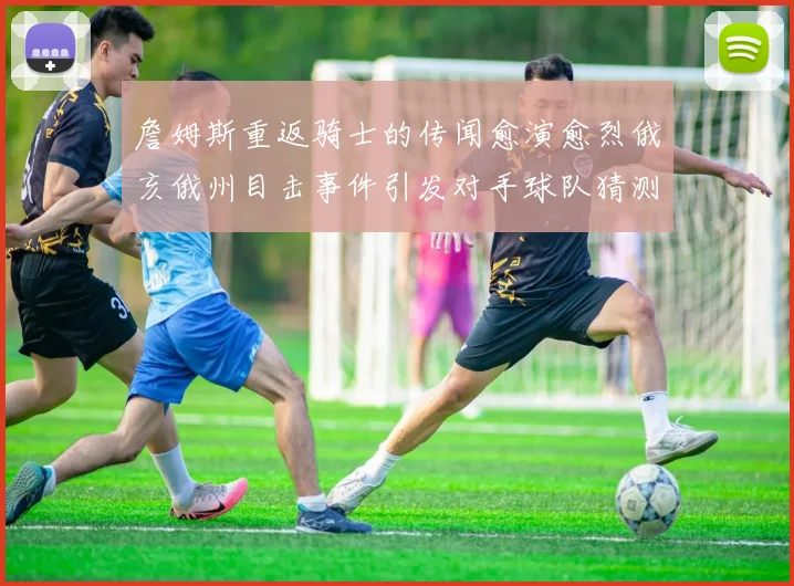 詹姆斯重返骑士的传闻愈演愈烈俄亥俄州目击事件引发对手球队猜测