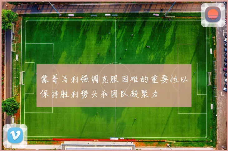 蒙哥马利强调克服困难的重要性以保持胜利势头和团队凝聚力