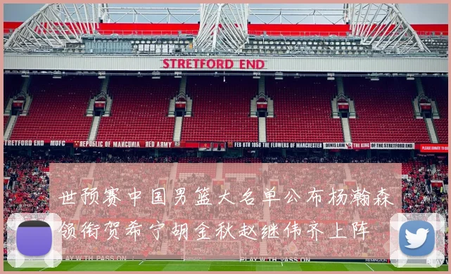 世预赛中国男篮大名单公布杨瀚森领衔贺希宁胡金秋赵继伟齐上阵