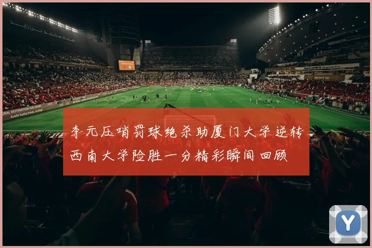 李元压哨罚球绝杀助厦门大学逆转西南大学险胜一分精彩瞬间回顾