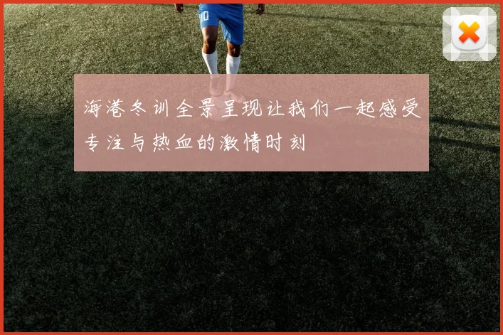 海港冬训全景呈现让我们一起感受专注与热血的激情时刻