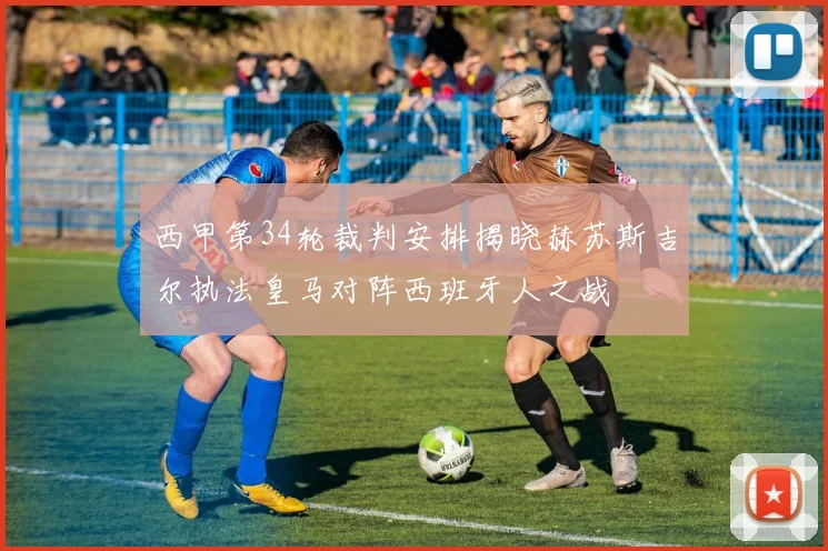 西甲第34轮裁判安排揭晓赫苏斯吉尔执法皇马对阵西班牙人之战
