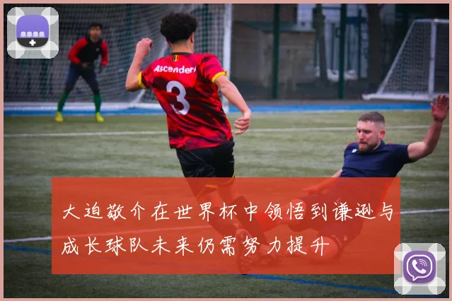 大迫敬介在世界杯中领悟到谦逊与成长球队未来仍需努力提升