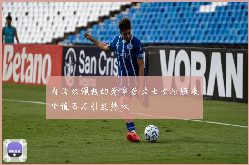 内马尔佩戴的奢华劳力士女性腕表价值百万引发热议