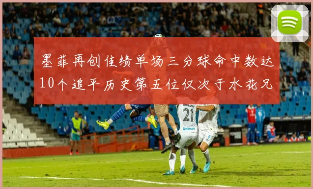 墨菲再创佳绩单场三分球命中数达10个追平历史第五位仅次于水花兄弟和利登