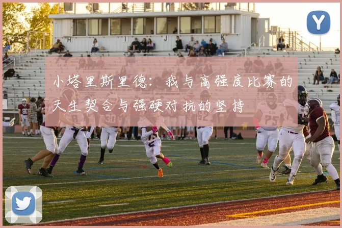 小塔里斯里德：我与高强度比赛的天生契合与强硬对抗的坚持