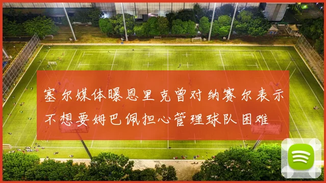 塞尔媒体曝恩里克曾对纳赛尔表示不想要姆巴佩担心管理球队困难