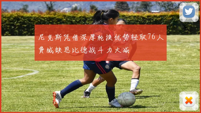 尼克斯凭借深厚轮换优势轻取76人费城缺恩比德战斗力大减