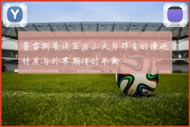 普雷斯蒂谈亚历山大与邓肯的谦逊特质与外界期待的平衡