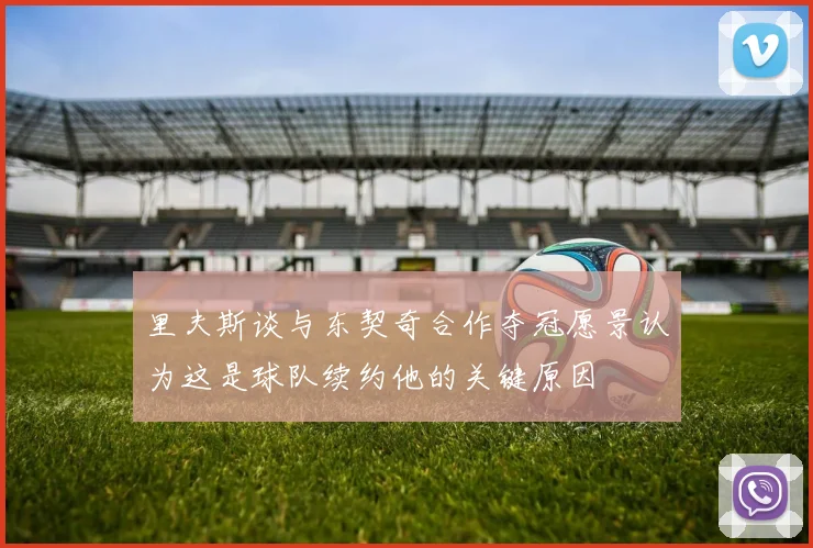 里夫斯谈与东契奇合作夺冠愿景认为这是球队续约他的关键原因