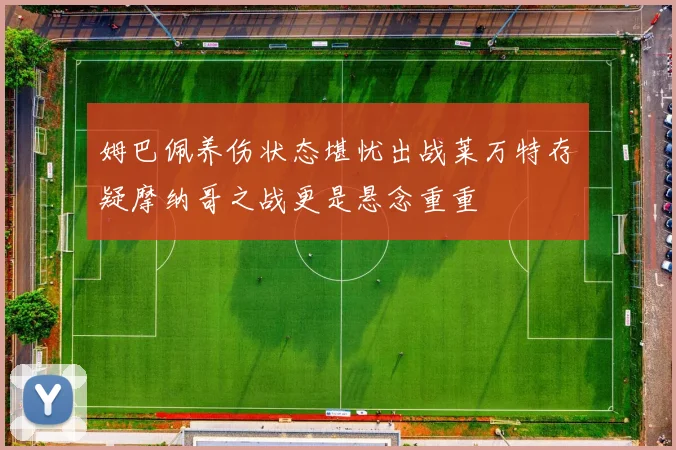 姆巴佩养伤状态堪忧出战莱万特存疑摩纳哥之战更是悬念重重