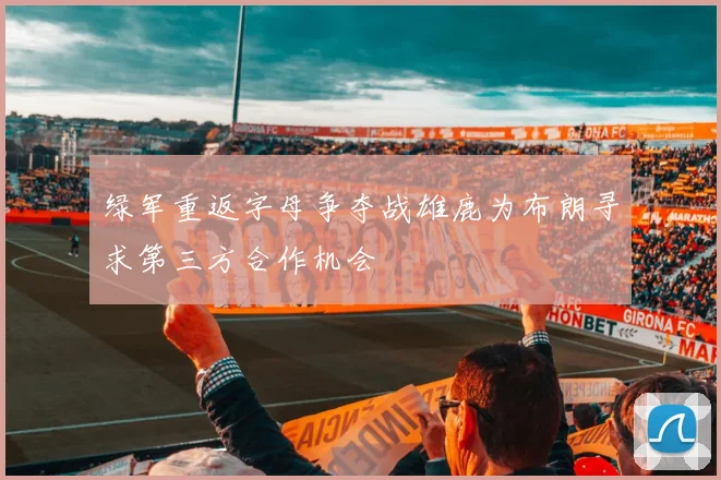 绿军重返字母争夺战雄鹿为布朗寻求第三方合作机会
