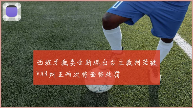 西班牙裁委会新规出台主裁判若被VAR纠正两次将面临处罚