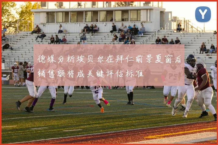 德媒分析埃贝尔在拜仁前景夏窗后销售额将成关键评估标准