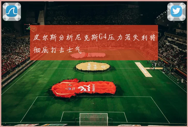皮尔斯分析尼克斯G4压力若失利将彻底打击士气