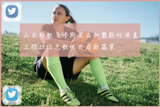 山东助教马修斯正式加盟新竹洋基工程担任总教练开启新篇章