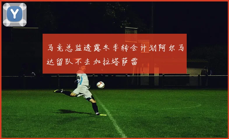 马竞总监透露冬季转会计划阿尔马达留队不去加拉塔萨雷