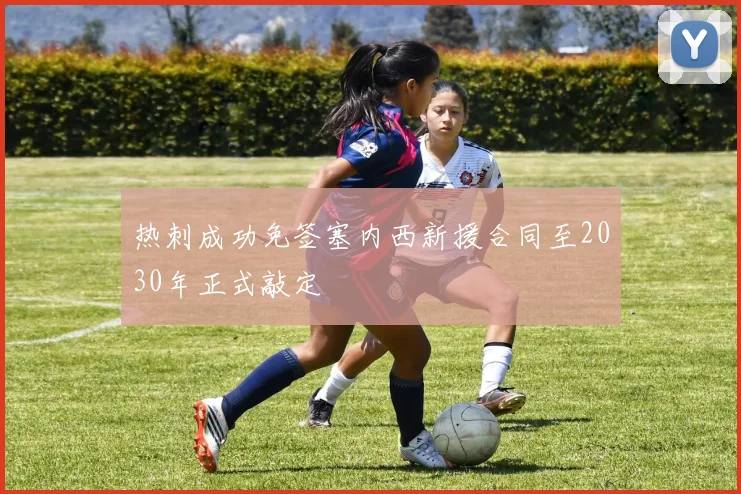 热刺成功免签塞内西新援合同至2030年正式敲定