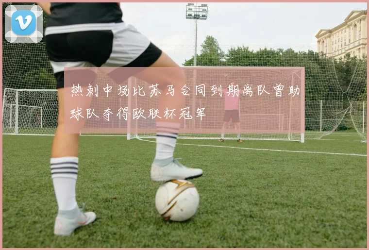 热刺中场比苏马合同到期离队曾助球队夺得欧联杯冠军