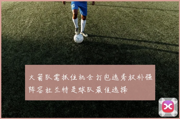 火箭队需抓住机会打包选秀权补强阵容杜兰特是球队最佳选择