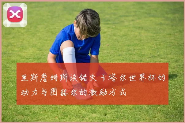 里斯詹姆斯谈错失卡塔尔世界杯的动力与图赫尔的激励方式